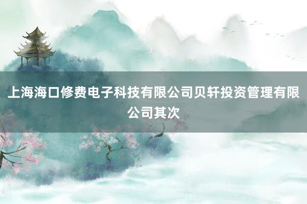 上海海口修费电子科技有限公司贝轩投资管理有限公司其次